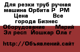 Для резки труб(ручная) машина Орбита-Р, РМ › Цена ­ 80 000 - Все города Бизнес » Оборудование   . Марий Эл респ.,Йошкар-Ола г.